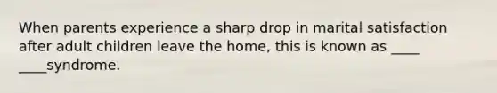 When parents experience a sharp drop in marital satisfaction after adult children leave the home, this is known as ____ ____syndrome.