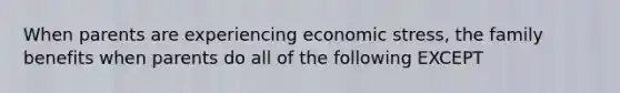 When parents are experiencing economic stress, the family benefits when parents do all of the following EXCEPT