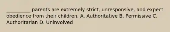 __________ parents are extremely strict, unresponsive, and expect obedience from their children. A. Authoritative B. Permissive C. Authoritarian D. Uninvolved