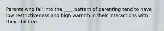 Parents who fall into the ____ pattern of parenting tend to have low restrictiveness and high warmth in their interactions with their children.