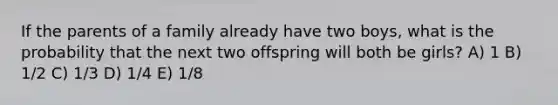 If the parents of a family already have two boys, what is the probability that the next two offspring will both be girls? A) 1 B) 1/2 C) 1/3 D) 1/4 E) 1/8