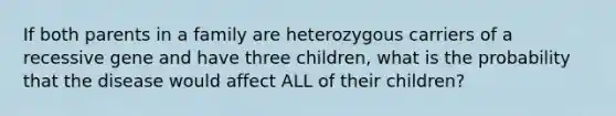 If both parents in a family are heterozygous carriers of a recessive gene and have three children, what is the probability that the disease would affect ALL of their children?