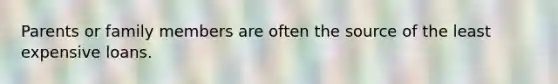 Parents or family members are often the source of the least expensive loans.