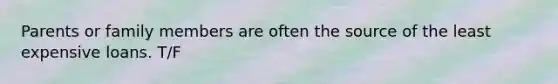 Parents or family members are often the source of the least expensive loans. T/F