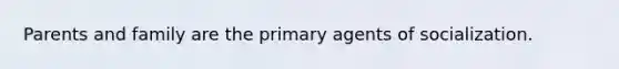 Parents and family are the primary agents of socialization.