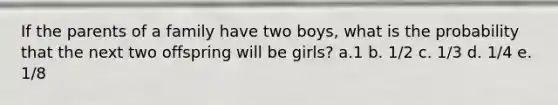 If the parents of a family have two boys, what is the probability that the next two offspring will be girls? a.1 b. 1/2 c. 1/3 d. 1/4 e. 1/8