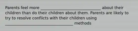 Parents feel more _______________________________ about their children than do their children about them. Parents are likely to try to resolve conflicts with their children using ___________________________________ methods