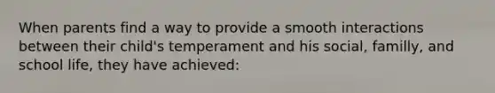 When parents find a way to provide a smooth interactions between their child's temperament and his social, familly, and school life, they have achieved: