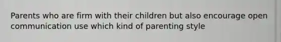 Parents who are firm with their children but also encourage open communication use which kind of parenting style