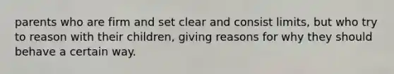 parents who are firm and set clear and consist limits, but who try to reason with their children, giving reasons for why they should behave a certain way.