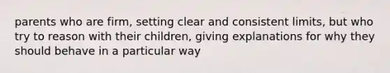 parents who are firm, setting clear and consistent limits, but who try to reason with their children, giving explanations for why they should behave in a particular way