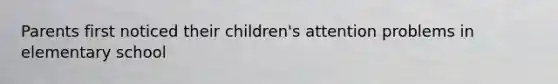 Parents first noticed their children's attention problems in elementary school