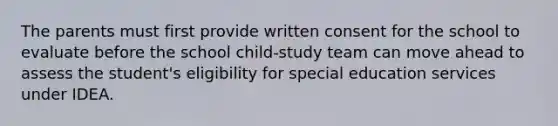 The parents must first provide written consent for the school to evaluate before the school child-study team can move ahead to assess the student's eligibility for special education services under IDEA.