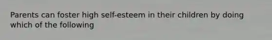 Parents can foster high self-esteem in their children by doing which of the following