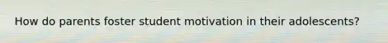 How do parents foster student motivation in their adolescents?