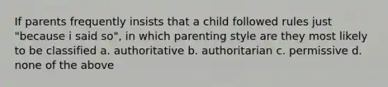 If parents frequently insists that a child followed rules just "because i said so", in which parenting style are they most likely to be classified a. authoritative b. authoritarian c. permissive d. none of the above