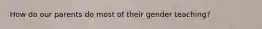 How do our parents do most of their gender teaching?
