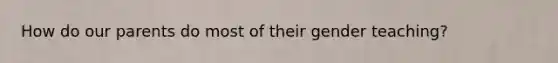 How do our parents do most of their gender teaching?