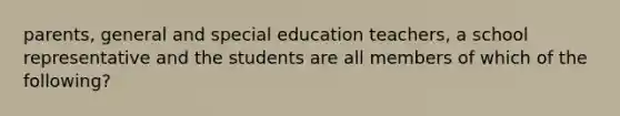 parents, general and special education teachers, a school representative and the students are all members of which of the following?