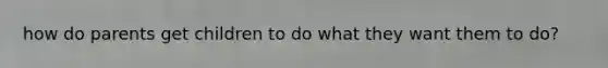 how do parents get children to do what they want them to do?
