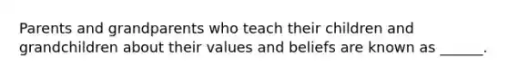 Parents and grandparents who teach their children and grandchildren about their values and beliefs are known as ______.