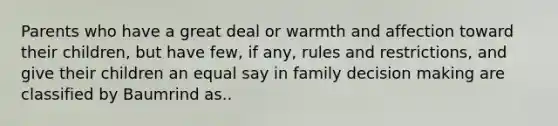 Parents who have a great deal or warmth and affection toward their children, but have few, if any, rules and restrictions, and give their children an equal say in family decision making are classified by Baumrind as..