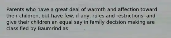 Parents who have a great deal of warmth and affection toward their children, but have few, if any, rules and restrictions, and give their children an equal say in family <a href='https://www.questionai.com/knowledge/kuI1pP196d-decision-making' class='anchor-knowledge'>decision making</a> are classified by Baumrind as ______.