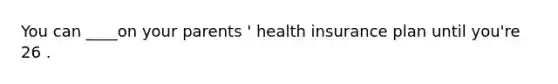 You can ____on your parents ' health insurance plan until you're 26 .