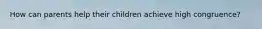 How can parents help their children achieve high congruence?