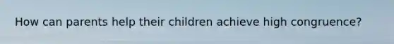 How can parents help their children achieve high congruence?
