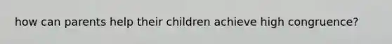 how can parents help their children achieve high congruence?