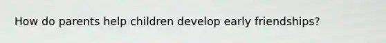 How do parents help children develop early friendships?