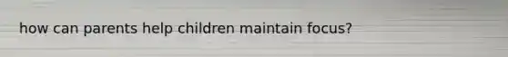 how can parents help children maintain focus?
