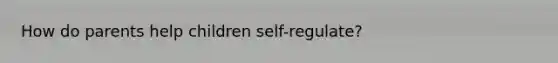 How do parents help children self-regulate?