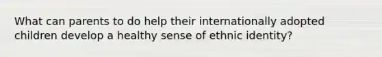 What can parents to do help their internationally adopted children develop a healthy sense of ethnic identity?