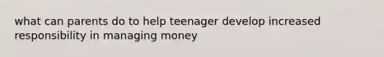 what can parents do to help teenager develop increased responsibility in managing money