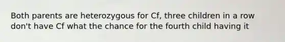 Both parents are heterozygous for Cf, three children in a row don't have Cf what the chance for the fourth child having it