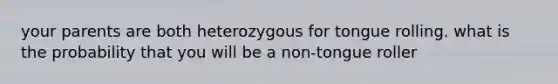 your parents are both heterozygous for tongue rolling. what is the probability that you will be a non-tongue roller