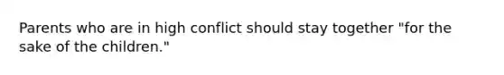 Parents who are in high conflict should stay together "for the sake of the children."