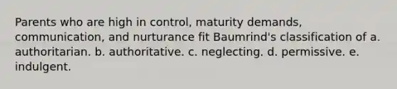 Parents who are high in control, maturity demands, communication, and nurturance fit Baumrind's classification of a. authoritarian. b. authoritative. c. neglecting. d. permissive. e. indulgent.