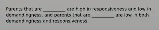 Parents that are __________ are high in responsiveness and low in demandingness, and parents that are __________ are low in both demandingness and responsiveness.