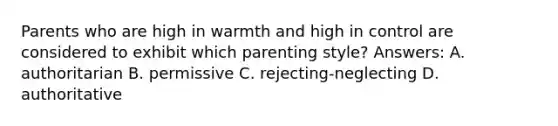 Parents who are high in warmth and high in control are considered to exhibit which parenting style? Answers: A. authoritarian B. permissive C. rejecting-neglecting D. authoritative