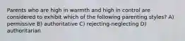 Parents who are high in warmth and high in control are considered to exhibit which of the following parenting styles? A) permissive B) authoritative C) rejecting-neglecting D) authoritarian