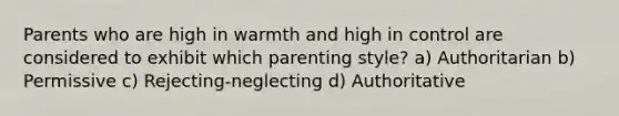 Parents who are high in warmth and high in control are considered to exhibit which parenting style? a) Authoritarian b) Permissive c) Rejecting-neglecting d) Authoritative