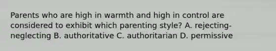 Parents who are high in warmth and high in control are considered to exhibit which parenting style? A. rejecting-neglecting B. authoritative C. authoritarian D. permissive