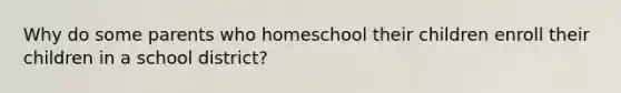 Why do some parents who homeschool their children enroll their children in a school district?