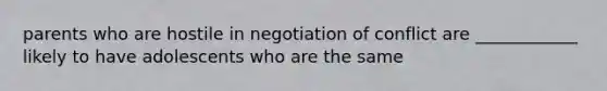 parents who are hostile in negotiation of conflict are ____________ likely to have adolescents who are the same