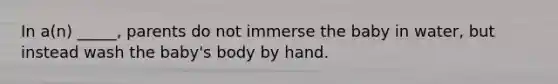 In a(n) _____, parents do not immerse the baby in water, but instead wash the baby's body by hand.