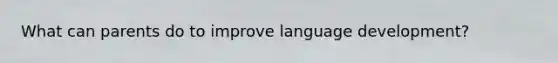 What can parents do to improve language development?