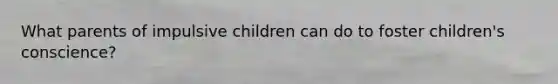 What parents of impulsive children can do to foster children's conscience?